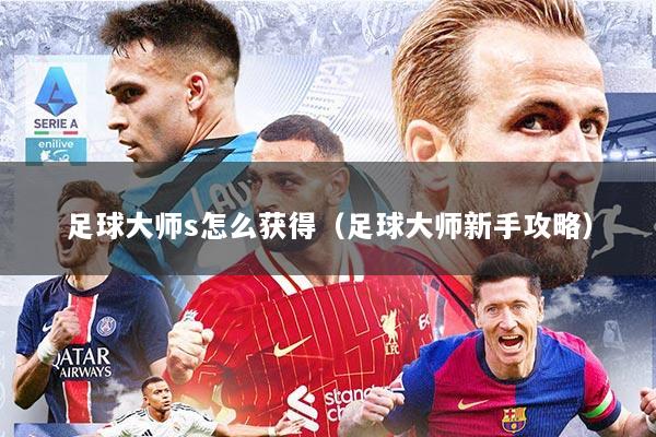 足球大师s怎么获得（足球大师新手攻略）