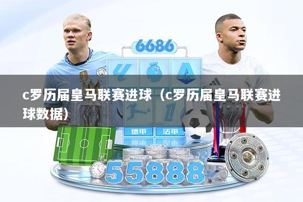 c罗历届皇马联赛进球（c罗历届皇马联赛进球数据）