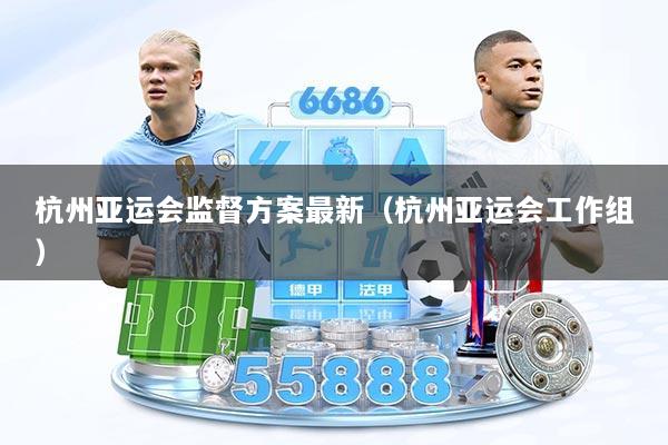 杭州亚运会监督方案最新（杭州亚运会工作组）