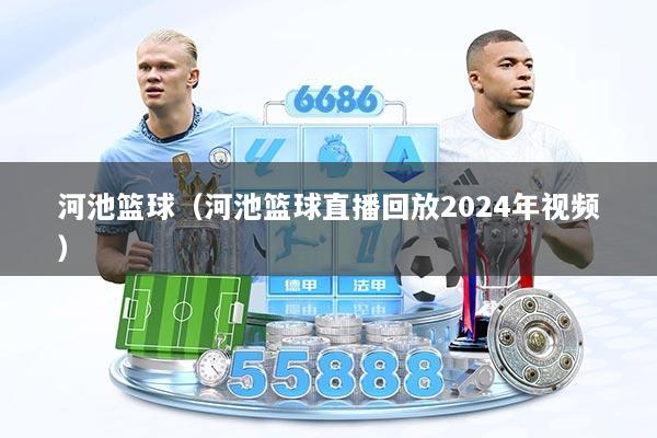 河池篮球（河池篮球直播回放2024年视频）