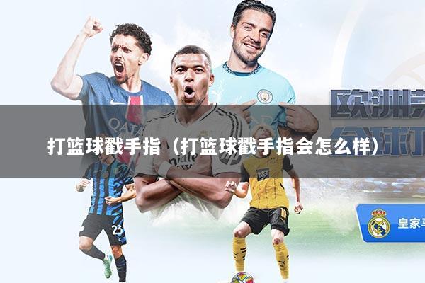 打篮球戳手指（打篮球戳手指会怎么样）