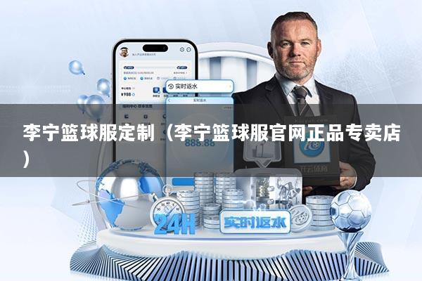 李宁篮球服定制（李宁篮球服官网正品专卖店）