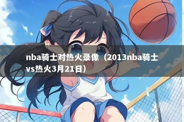 nba骑士对热火录像（2013nba骑士vs热火3月21日）