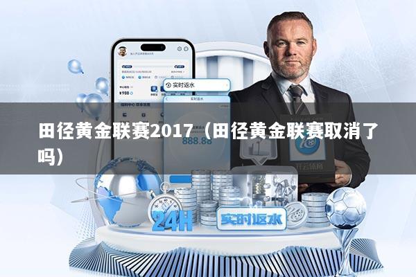 田径黄金联赛2017（田径黄金联赛取消了吗）