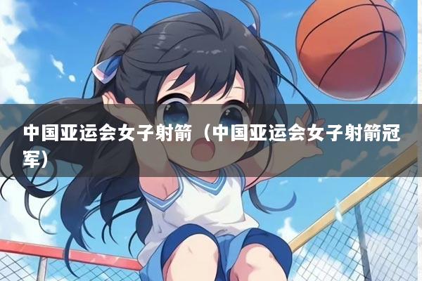 中国亚运会女子射箭（中国亚运会女子射箭冠军）