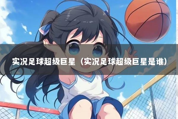 实况足球超级巨星（实况足球超级巨星是谁）