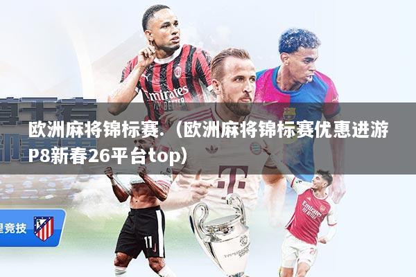 欧洲麻将锦标赛.（欧洲麻将锦标赛优惠进游P8新春26平台top）