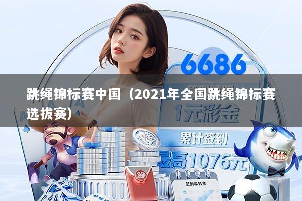 跳绳锦标赛中国（2021年全国跳绳锦标赛选拔赛）